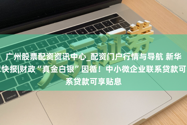 广州股票配资资讯中心_配资门户行情与导航 新华社巨擘快报|财政“真金白银”因循!中小微企业联系贷款可享贴息