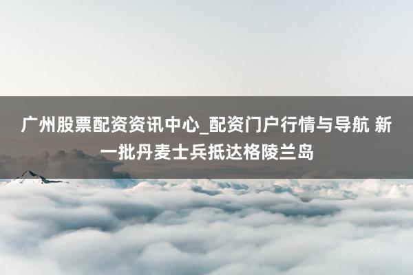 广州股票配资资讯中心_配资门户行情与导航 新一批丹麦士兵抵达格陵兰岛