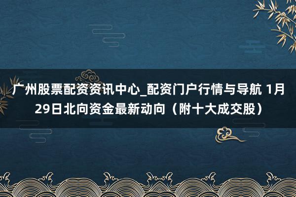 广州股票配资资讯中心_配资门户行情与导航 1月29日北向资金最新动向(附十大成交股)
