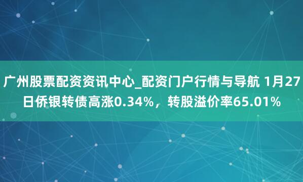 广州股票配资资讯中心_配资门户行情与导航 1月27日侨银转债高涨0.34%，转股溢价率65.01%