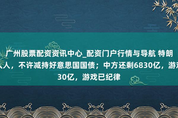 广州股票配资资讯中心_配资门户行情与导航 特朗普晓示人人，不许减持好意思国国债；中方还剩6830亿，游戏已纪律