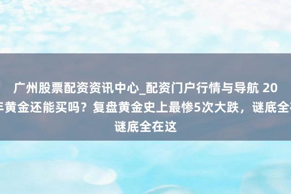 广州股票配资资讯中心_配资门户行情与导航 2026年黄金还能买吗？复盘黄金史上最惨5次大跌，谜底全在这