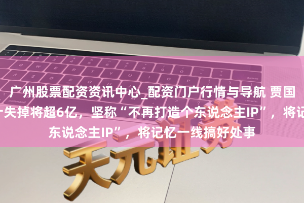 广州股票配资资讯中心_配资门户行情与导航 贾国龙泄漏7个月累计失掉将超6亿，坚称“不再打造个东说念主IP”，将记忆一线搞好处事