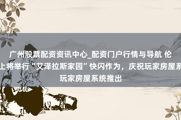 广州股票配资资讯中心_配资门户行情与导航 伦敦及线上将举行“艾泽拉斯家园”快闪作为，庆祝玩家房屋系统推出