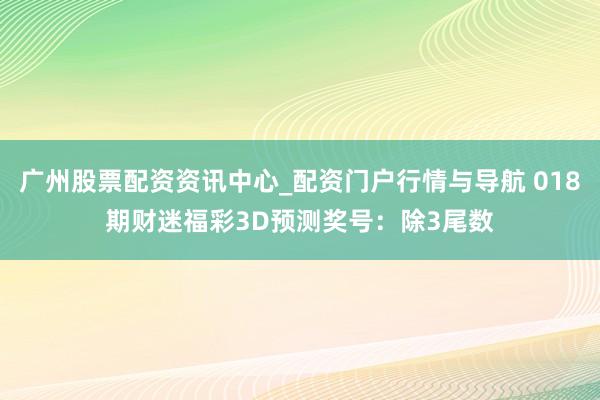 广州股票配资资讯中心_配资门户行情与导航 018期财迷福彩3D预测奖号：除3尾数