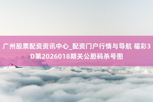 广州股票配资资讯中心_配资门户行情与导航 福彩3D第2026018期关公胆码杀号图