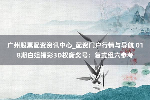 广州股票配资资讯中心_配资门户行情与导航 018期白姐福彩3D权衡奖号：复式组六参考