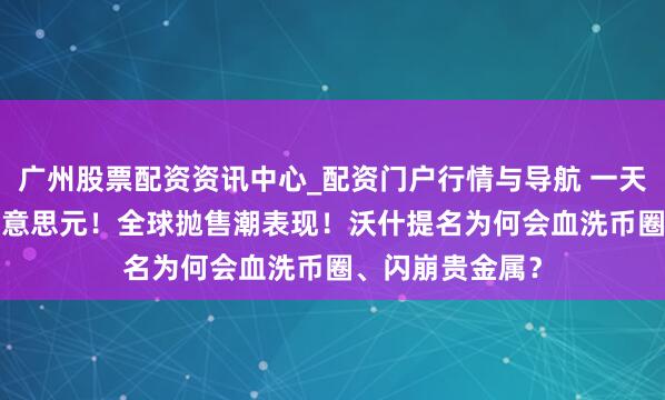 广州股票配资资讯中心_配资门户行情与导航 一天挥发6.5万亿好意思元！全球抛售潮表现！沃什提名为何会血洗币圈、闪崩贵金属？