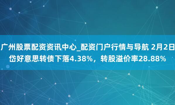 广州股票配资资讯中心_配资门户行情与导航 2月2日岱好意思转债下落4.38%，转股溢价率28.88%