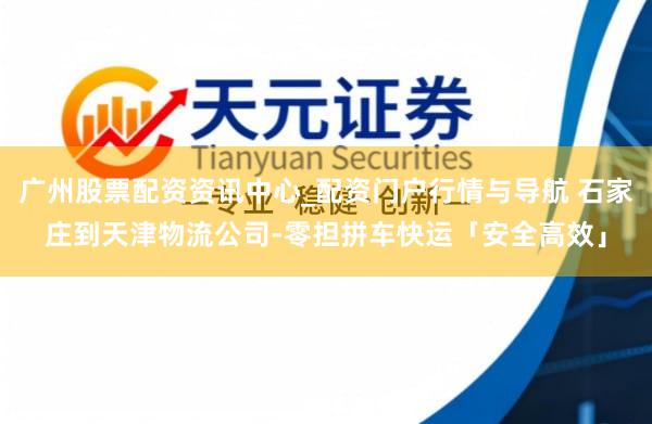 广州股票配资资讯中心_配资门户行情与导航 石家庄到天津物流公司-零担拼车快运「安全高效」