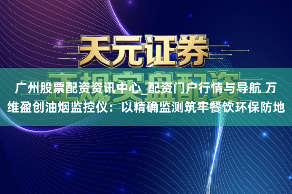 广州股票配资资讯中心_配资门户行情与导航 万维盈创油烟监控仪：以精确监测筑牢餐饮环保防地