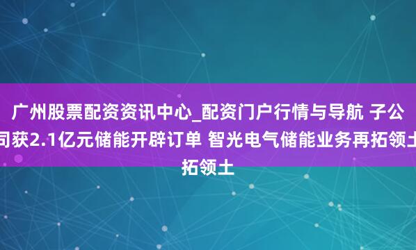 广州股票配资资讯中心_配资门户行情与导航 子公司获2.1亿元储能开辟订单 智光电气储能业务再拓领土