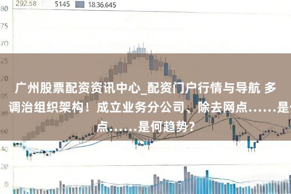 广州股票配资资讯中心_配资门户行情与导航 多家券商，调治组织架构！成立业务分公司、除去网点……是何趋势？