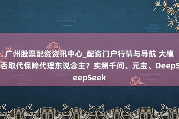 广州股票配资资讯中心_配资门户行情与导航 大模子能否取代保障代理东说念主？实测千问、元宝、DeepSeek