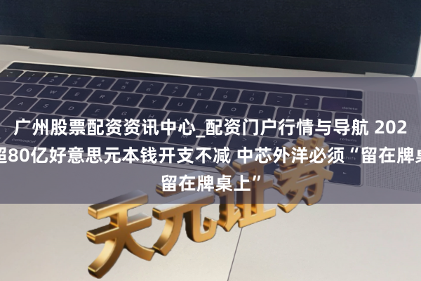 广州股票配资资讯中心_配资门户行情与导航 2026年超80亿好意思元本钱开支不减 中芯外洋必须“留在牌桌上”