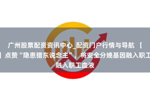 广州股票配资资讯中心_配资门户行情与导航 【社评】点赞“隐患猎东说念主”，将安全分娩基因融入职工血液