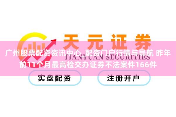 广州股票配资资讯中心_配资门户行情与导航 昨年前11个月最高检交办证券不法案件166件