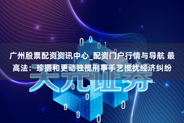 广州股票配资资讯中心_配资门户行情与导航 最高法：珍摄和更动独揽刑事手艺搅扰经济纠纷