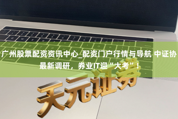 广州股票配资资讯中心_配资门户行情与导航 中证协最新调研，券业IT迎“大考”！
