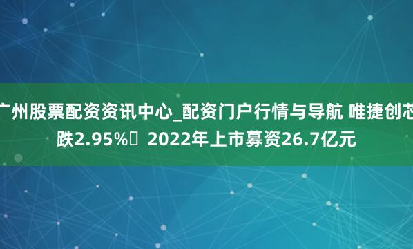 广州股票配资资讯中心_配资门户行情与导航 唯捷创芯跌2.95% 2022年上市募资26.7亿元