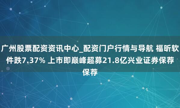 广州股票配资资讯中心_配资门户行情与导航 福昕软件跌7.37% 上市即巅峰超募21.8亿兴业证券保荐