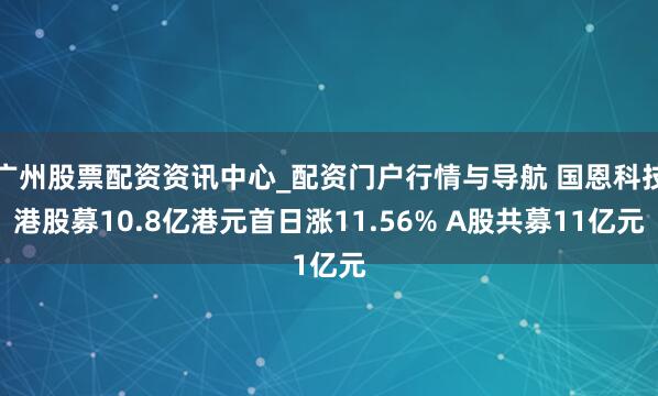 广州股票配资资讯中心_配资门户行情与导航 国恩科技港股募10.8亿港元首日涨11.56% A股共募11亿元