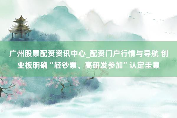 广州股票配资资讯中心_配资门户行情与导航 创业板明确“轻钞票、高研发参加”认定圭臬