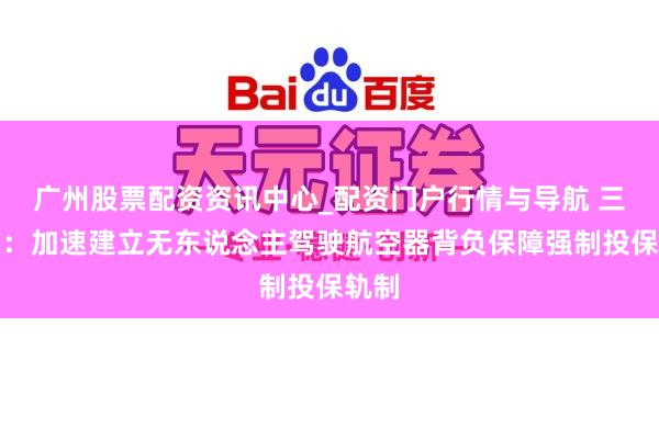 广州股票配资资讯中心_配资门户行情与导航 三部门：加速建立无东说念主驾驶航空器背负保障强制投保轨制