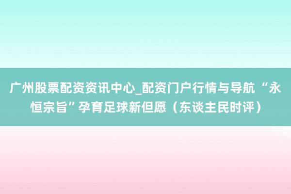 广州股票配资资讯中心_配资门户行情与导航 “永恒宗旨”孕育足球新但愿（东谈主民时评）