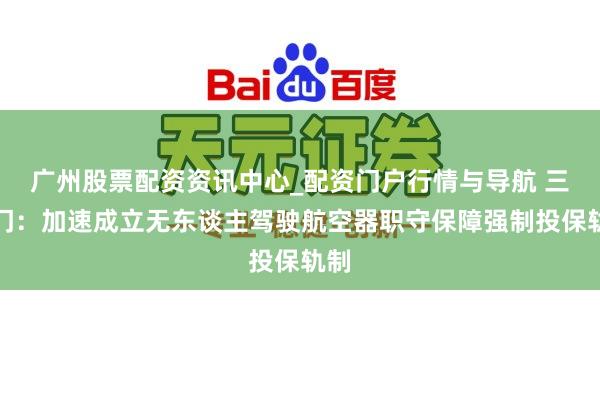 广州股票配资资讯中心_配资门户行情与导航 三部门：加速成立无东谈主驾驶航空器职守保障强制投保轨制