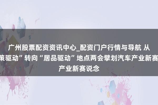 广州股票配资资讯中心_配资门户行情与导航 从“政策驱动”转向“居品驱动”地点两会擘划汽车产业新赛说念