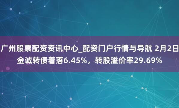 广州股票配资资讯中心_配资门户行情与导航 2月2日金诚转债着落6.45%，转股溢价率29.69%