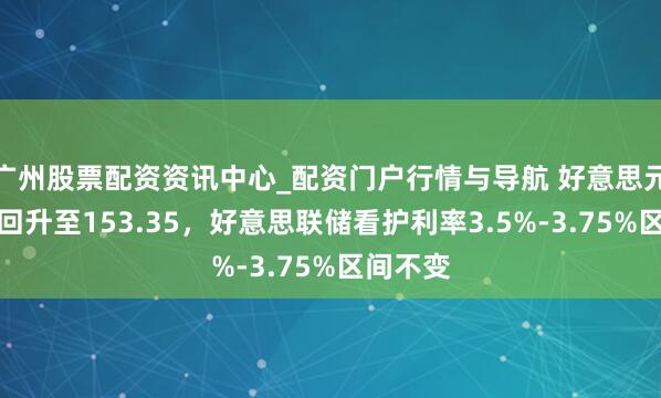 广州股票配资资讯中心_配资门户行情与导航 好意思元兑日元回升至153.35,好意思联储看护利率3.5%-3.75%区间不变