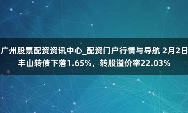 广州股票配资资讯中心_配资门户行情与导航 2月2日丰山转债下落1.65%,转股溢价率22.03%