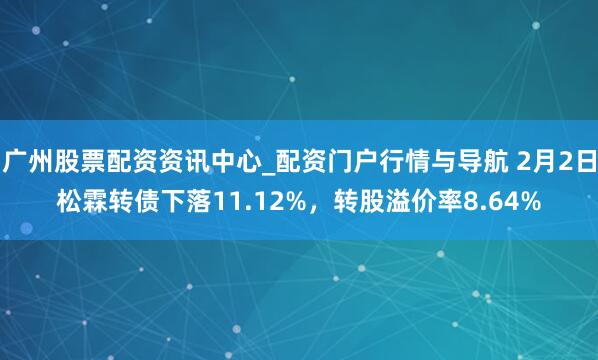 广州股票配资资讯中心_配资门户行情与导航 2月2日松霖转债下落11.12%,转股溢价率8.64%