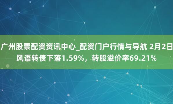 广州股票配资资讯中心_配资门户行情与导航 2月2日风语转债下落1.59%,转股溢价率69.21%