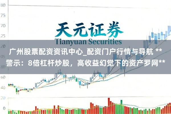 广州股票配资资讯中心_配资门户行情与导航 **警示：8倍杠杆炒股，高收益幻觉下的资产罗网**