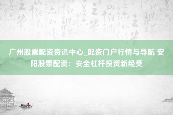 广州股票配资资讯中心_配资门户行情与导航 安阳股票配资:安全杠杆投资新经受
