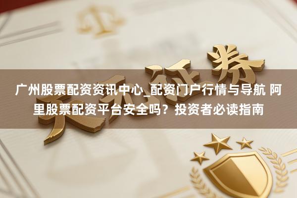 广州股票配资资讯中心_配资门户行情与导航 阿里股票配资平台安全吗？投资者必读指南