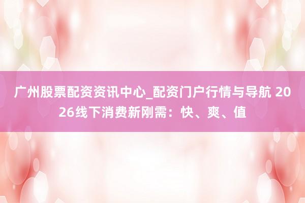 广州股票配资资讯中心_配资门户行情与导航 2026线下消费新刚需：快、爽、值