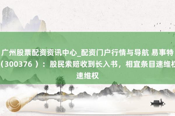 广州股票配资资讯中心_配资门户行情与导航 易事特（300376 ）：股民索赔收到长入书，相宜条目速维权
