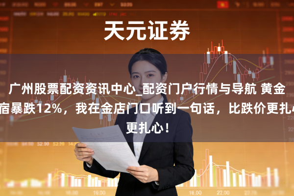 广州股票配资资讯中心_配资门户行情与导航 黄金整宿暴跌12%，我在金店门口听到一句话，比跌价更扎心！