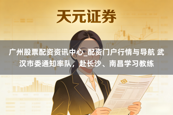 广州股票配资资讯中心_配资门户行情与导航 武汉市委通知率队，赴长沙、南昌学习教练