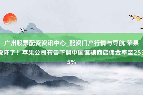 广州股票配资资讯中心_配资门户行情与导航 苹果税降了！苹果公司布告下调中国诓骗商店佣金率至25%