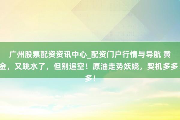广州股票配资资讯中心_配资门户行情与导航 黄金，又跳水了，但别追空！原油走势妖娆，契机多多！