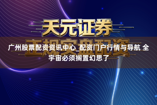 广州股票配资资讯中心_配资门户行情与导航 全宇宙必须搁置幻思了