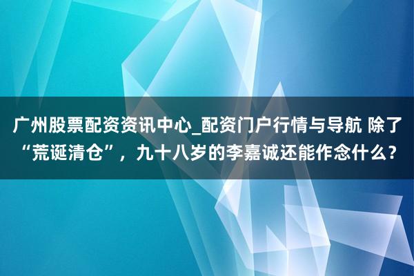 广州股票配资资讯中心_配资门户行情与导航 除了“荒诞清仓”，九十八岁的李嘉诚还能作念什么？