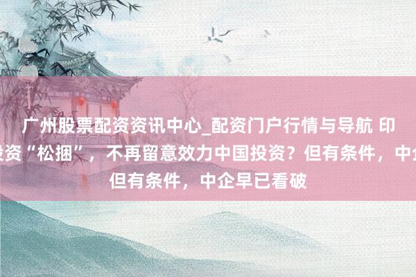 广州股票配资资讯中心_配资门户行情与导航 印度给中国投资“松捆”，不再留意效力中国投资？但有条件，中企早已看破