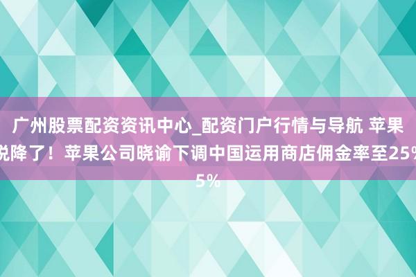 广州股票配资资讯中心_配资门户行情与导航 苹果税降了！苹果公司晓谕下调中国运用商店佣金率至25%