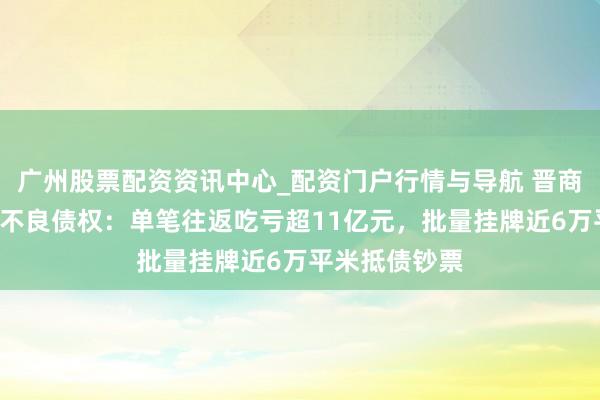 广州股票配资资讯中心_配资门户行情与导航 晋商银行2折甩卖不良债权：单笔往返吃亏超11亿元，批量挂牌近6万平米抵债钞票